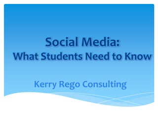 Social Media:What Students Need to Know Kerry Rego Consulting 