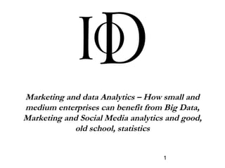1
Marketing and data Analytics – How small and
medium enterprises can benefit from Big Data,
Marketing and Social Media analytics and good,
old school, statistics
 