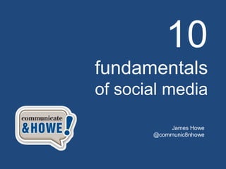 10
fundamentals
of social media

           James Howe
       @communic8nhowe
 