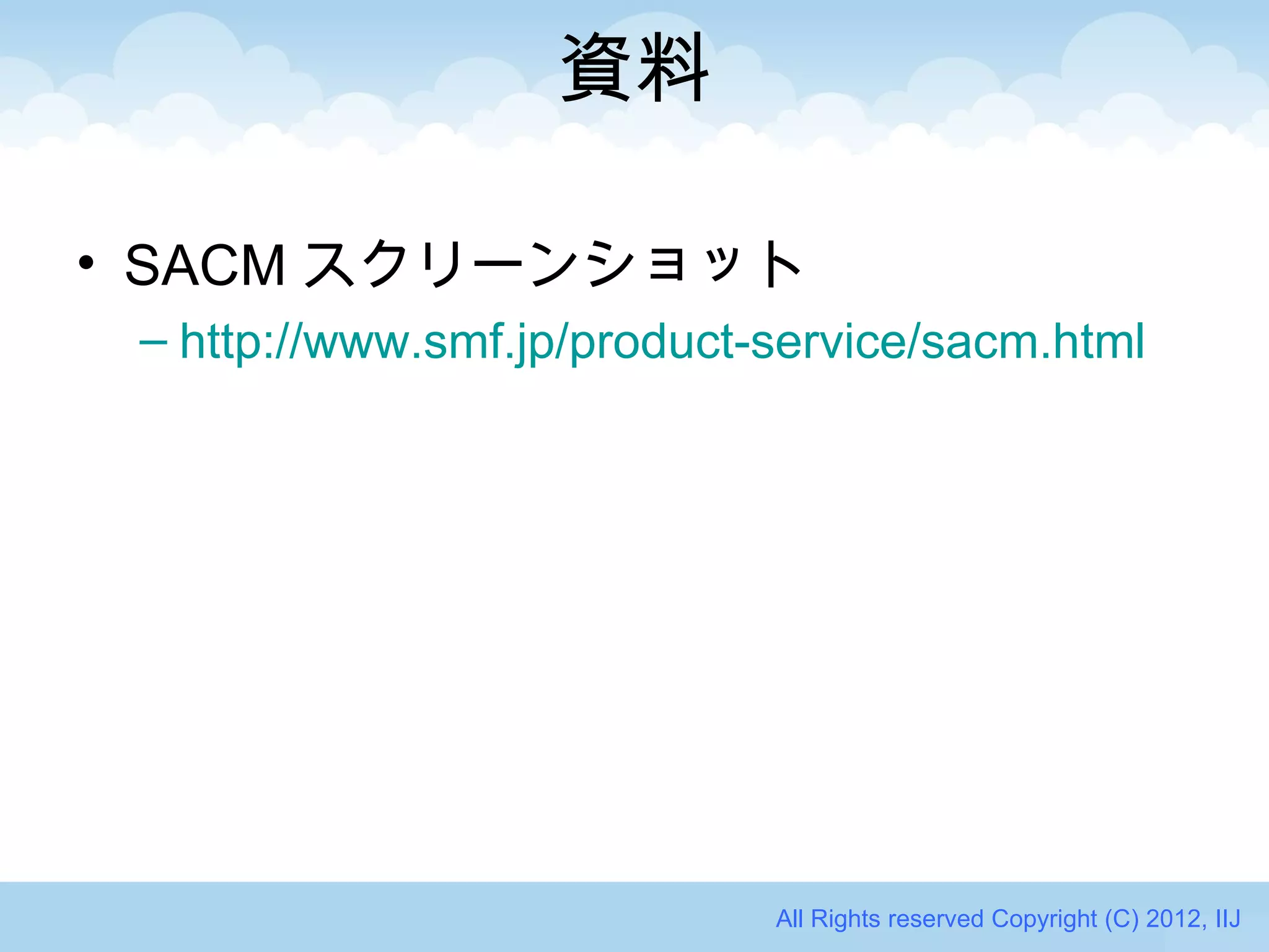 資料

• SACM スクリーンショット
 – http://www.smf.jp/product-service/sacm.html




                             All Rights reserved Copyright (C) 2012, IIJ
 