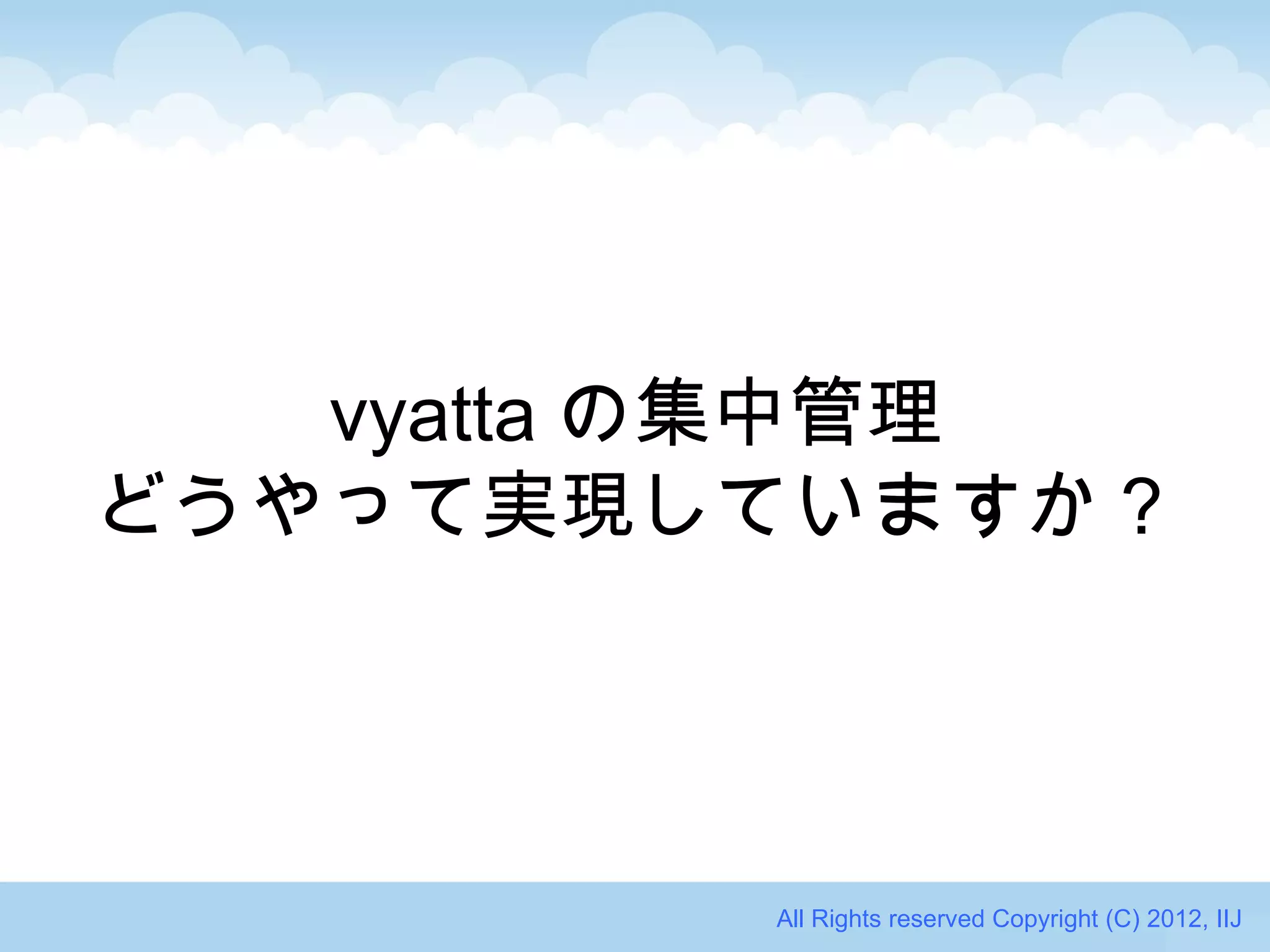 vyatta の集中管理
どうやって実現していますか？




         All Rights reserved Copyright (C) 2012, IIJ
 