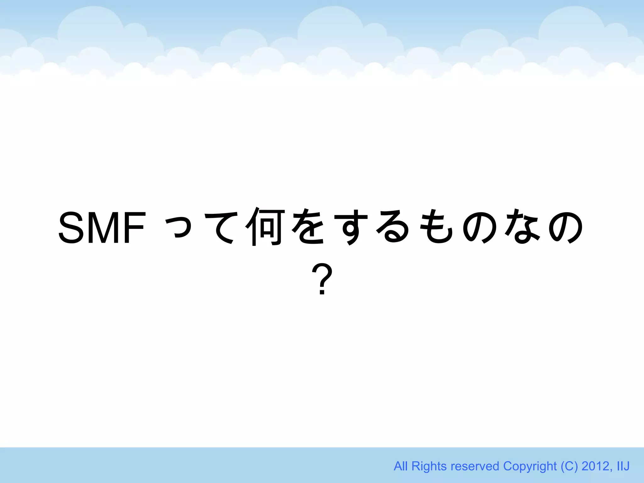SMF って何をするものなの
       ？



        All Rights reserved Copyright (C) 2012, IIJ
 