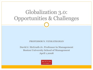 PROFESSOR N. VENKATRAMAN David J. McGrath Jr. Professor in Management Boston University School of Management April 1,2008 Globalization 3.0: Opportunities & Challenges 