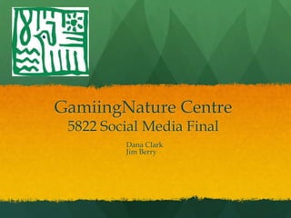 GamiingNature Centre
 5822 Social Media Final
         Dana Clark
         Jim Berry
 