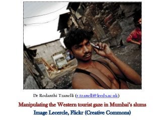 Dr Rodanthi Tzanelli (r.tzanelli@leeds.ac.uk)
Manipulating the Western tourist gaze in Mumbai‟s slums
Image Lecercle, Flickr (Creative Commons)
 