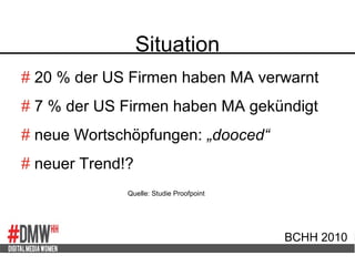 Situation
BCHH 2010
# 20 % der US Firmen haben MA verwarnt
# 7 % der US Firmen haben MA gekündigt
# neue Wortschöpfungen: „dooced“
# neuer Trend!?
Quelle: Studie Proofpoint
 