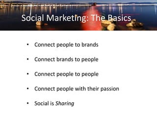 Social Marketing: The Basics 
• Connect people to brands 
• Connect brands to people 
• Connect people to people 
• Connect people with their passion 
• Social is Sharing 
 