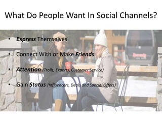 What Do People Want In Social Channels? 
• Express Themselves 
• Connect With or Make Friends 
• Attention (Trolls, Experts, Customer Service) 
• Gain Status (Influencers, Deals and Special Offers) 
 