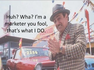 Huh? Wha? I’m a 
marketer you fool, 
that’s what I DO. 
 