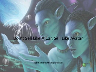 Don’t Sell Like A Car, Sell Like Avatar 
(let them buy the experience) 
 