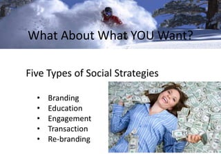 What About What YOU Want? 
Five Types of Social Strategies 
• Branding 
• Education 
• Engagement 
• Transaction 
• Re-branding 
 