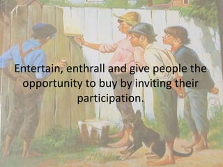 Entertain, enthrall and give people the 
opportunity to buy by inviting their 
participation. 
 