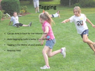 Tagging 
• Can be done in Excel for low-volume sites 
• Auto-tagging by tools is better than nothing 
• Tagging is the lifeline of your analysis 
• Requires time 
 