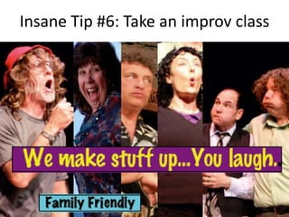 Insane Tip #6: Take an improv class 
 
