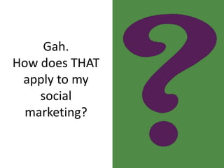 Gah. 
How does THAT 
apply to my 
social 
marketing? 
 