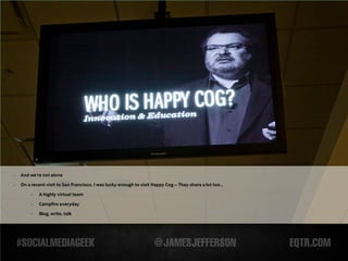 -   And we’re not alone
-   On a recent visit to San Francisco, I was lucky enough to visit Happy Cog – They share a lot too...

         -   A highly virtual team

         -   Campfire everyday
         -   Blog, write, talk
 