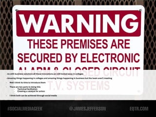 - As with business solutions all these innovations are still locked away in colleges

- Amazing things happening in colleges and amazing things happening in business but the twain aren't meeting

-   Well I think its time to introduce them

-   There are two parts to doing this
        - Technical facilitation
        - Creating a catalyst for action

-   I think both can be achieved through social media
 
