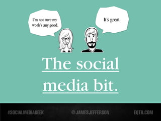 I’m not sure my    It’s great.
work’s any good.




     The social
     media bit.
 