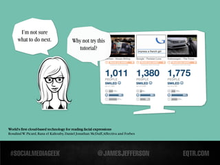 I’m not sure
      what to do next.                   Why not try this
                                            tutorial?




World's first cloud-based technology for reading facial expressions
Rosalind W. Picard, Rana el Kaliouby, Daniel Jonathan McDuff,Affectiva and Forbes
 