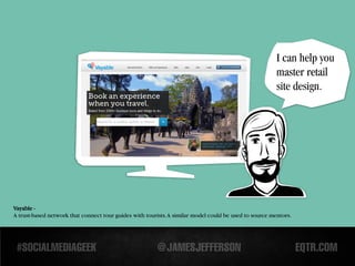 I can help you
                                                                                                        master retail
                                                                                                        site design.




Vayable -
A trust-based network that connect tour guides with tourists. A similar model could be used to source mentors.
 