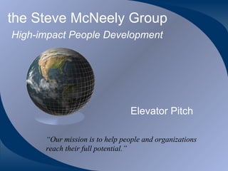 the Steve McNeely Group   High-impact People Development Elevator Pitch “ Our mission is to help people and organizations reach their full potential.” 