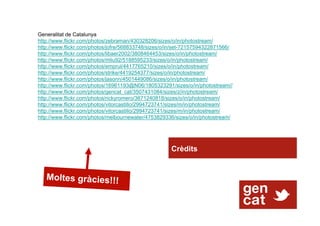 Generalitat de Catalunya
http://www.flickr.com/photos/zebraman/430328206/sizes/o/in/photostream/
http://www.flickr.com/photos/jofre/568833748/sizes/o/in/set-72157594322871566/
http://www.flickr.com/photos/libaer2002/3808464453/sizes/o/in/photostream/
http://www.flickr.com/photos/mliu92/5188595233/sizes/o/in/photostream/
http://www.flickr.com/photos/emprul/4417765210/sizes/o/in/photostream/
http://www.flickr.com/photos/strike/4419254377/sizes/o/in/photostream/
http://www.flickr.com/photos/jasonn/4501449086/sizes/o/in/photostream/
http://www.flickr.com/photos/16961193@N06/1805323291/sizes/o/in/photostream//
http://www.flickr.com/photos/gencat_cat/3507431084/sizes/z/in/photostream/
http://www.flickr.com/photos/rickyromero/3671240818/sizes/o/in/photostream/
http://www.flickr.com/photos/vitorcastillo/2994723741/sizes/m/in/photostream/
http://www.flickr.com/photos/vitorcastillo/2994723741/sizes/m/in/photostream/
http://www.flickr.com/photos/melbournewater/4753829336/sizes/o/in/photostream/




                                                     Crèdits


   Moltes gràcies!!!
 
