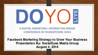 Facebook Marketing Strategy to Grow Your Business
Presentation By: SocialEyes Media Group
August 4, 2016
 