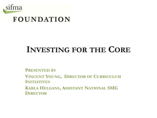 INVESTING FOR THE CORE

PRESENTED BY
VINCENT YOUNG, DIRECTOR OF CURRICULUM
INITIATIVES
KARLA HELGANS, ASSISTANT NATIONAL SMG
DIRECTOR
 