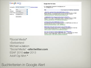 “Social Media”
     -Switzerland
     Michael +Jacson
     “Social Media” -site:twitter.com
     ESAF 2010 oder 2013
     Adolf Ogi fährt *


Suchkriterien in Google Alert
 