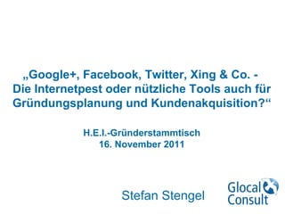 „Google+, Facebook, Twitter, Xing & Co. -
Die Internetpest oder nützliche Tools auch für
Gründungsplanung und Kundenakquisition?“
H.E.I.-Gründerstammtisch
16. November 2011
Stefan Stengel
 