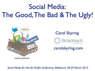 Social Media:
The Good, The Bad & The Ugly!

                                          Carol Skyring


                                         carolskyring.com

       http://ﬂic.kr/p/5uhL7d




 Social Media for Not for Proﬁts Conference, Melbourne 28-29 March 2012
 
