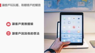 讓客戶玩玩看、聆聽客戶的聲音
讓客戶實際體驗
讓客戶說說他的想法
 