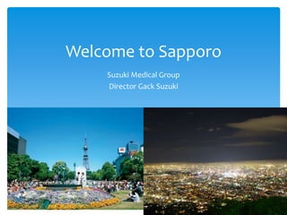 Welcome to Sapporo
Suzuki Medical Group
Director Gack Suzuki
 