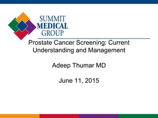 Prostate Cancer Screening: Current
Understanding and Management
Adeep Thumar MD
June 11, 2015
 