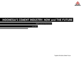 Together We Build a Better Future 1
INDONESIA’S CEMENT INDUSTRY: NOW and THE FUTURE
SMGR Corporate Presentation
June 2013
 
