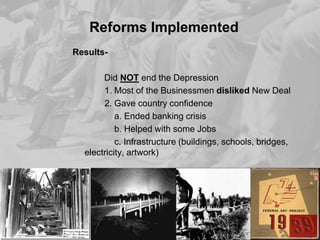 Reforms Implemented
ResultsDid NOT end the Depression
1. Most of the Businessmen disliked New Deal
2. Gave country confidence
a. Ended banking crisis
b. Helped with some Jobs
c. Infrastructure (buildings, schools, bridges,
electricity, artwork)

 