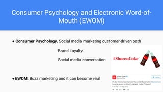 Consumer Psychology and Electronic Word-of-
Mouth (EWOM)
● Consumer Psychology. Social media marketing customer-driven path
Brand Loyalty
Social media conversation
●EWOM. Buzz marketing and it can become viral
 