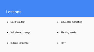 Lessons
● Need to adapt
● Valuable exchange
● Indirect influence
● Influencer marketing
● Planting seeds
● ROI?
 