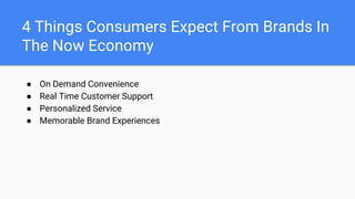 4 Things Consumers Expect From Brands In
The Now Economy
● On Demand Convenience
● Real Time Customer Support
● Personalized Service
● Memorable Brand Experiences
 