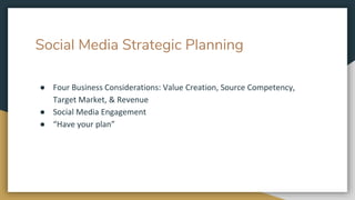 Social Media Strategic Planning
● Four Business Considerations: Value Creation, Source Competency,
Target Market, & Revenue
● Social Media Engagement
● “Have your plan”
 