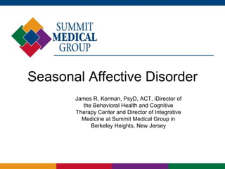 Seasonal Affective Disorder
       James R. Korman, PsyD, ACT, iDirector of
          the Behavioral Health and Cognitive
       Therapy Center and Director of Integrative
         Medicine at Summit Medical Group in
             Berkeley Heights, New Jersey
 