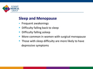 Sleep and Menopause
 Frequent awakenings
   Difficulty falling back to sleep
   Difficulty falling asleep
   More common in women with surgical menopause
   Those with sleep difficulty are more likely to have
    depressive symptoms
 