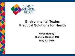 Environmental Toxins 
Practical Solutions for Health
Presented by:
Michelle Bender, MD
May 12, 2016
 