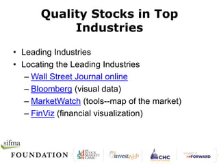 Quality Stocks in Top 
Industries 
• Leading Industries 
• Locating the Leading Industries 
– Wall Street Journal online 
– Bloomberg (visual data) 
– MarketWatch (tools--map of the market) 
– FinViz (financial visualization) 
 