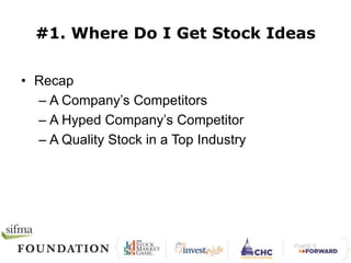 #1. Where Do I Get Stock Ideas 
• Recap 
– A Company’s Competitors 
– A Hyped Company’s Competitor 
– A Quality Stock in a Top Industry 
 