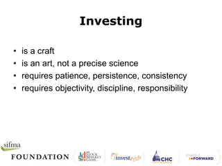 Investing 
• is a craft 
• is an art, not a precise science 
• requires patience, persistence, consistency 
• requires objectivity, discipline, responsibility 
 