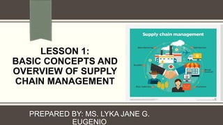LESSON 1:
BASIC CONCEPTS AND
OVERVIEW OF SUPPLY
CHAIN MANAGEMENT
PREPARED BY: MS. LYKA JANE G.
EUGENIO
 