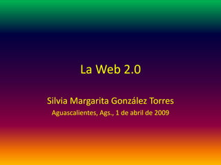 La Web 2.0

Silvia Margarita González Torres
 Aguascalientes, Ags., 1 de abril de 2009
 