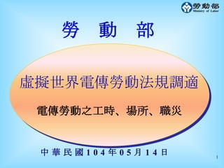 111
中 華 民 國 1 0 4 年 0 5 月 1 4 日
虛擬世界電傳勞動法規調適
電傳勞動之工時、場所、職災
勞 動 部
 