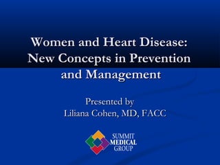 Presented byPresented by
Liliana Cohen, MD, FACCLiliana Cohen, MD, FACC
Women and Heart Disease:Women and Heart Disease:
New Concepts in PreventionNew Concepts in Prevention
and Managementand Management
 